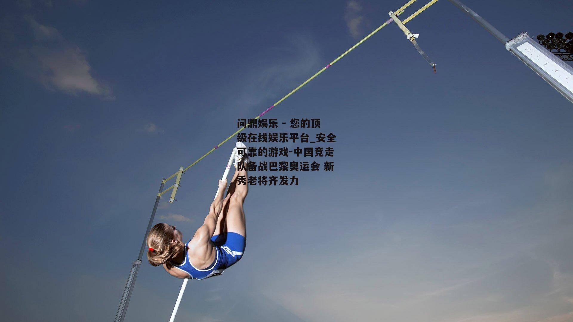 问鼎娱乐 - 您的顶级在线娱乐平台_安全可靠的游戏-中国竞走队备战巴黎奥运会 新秀老将齐发力