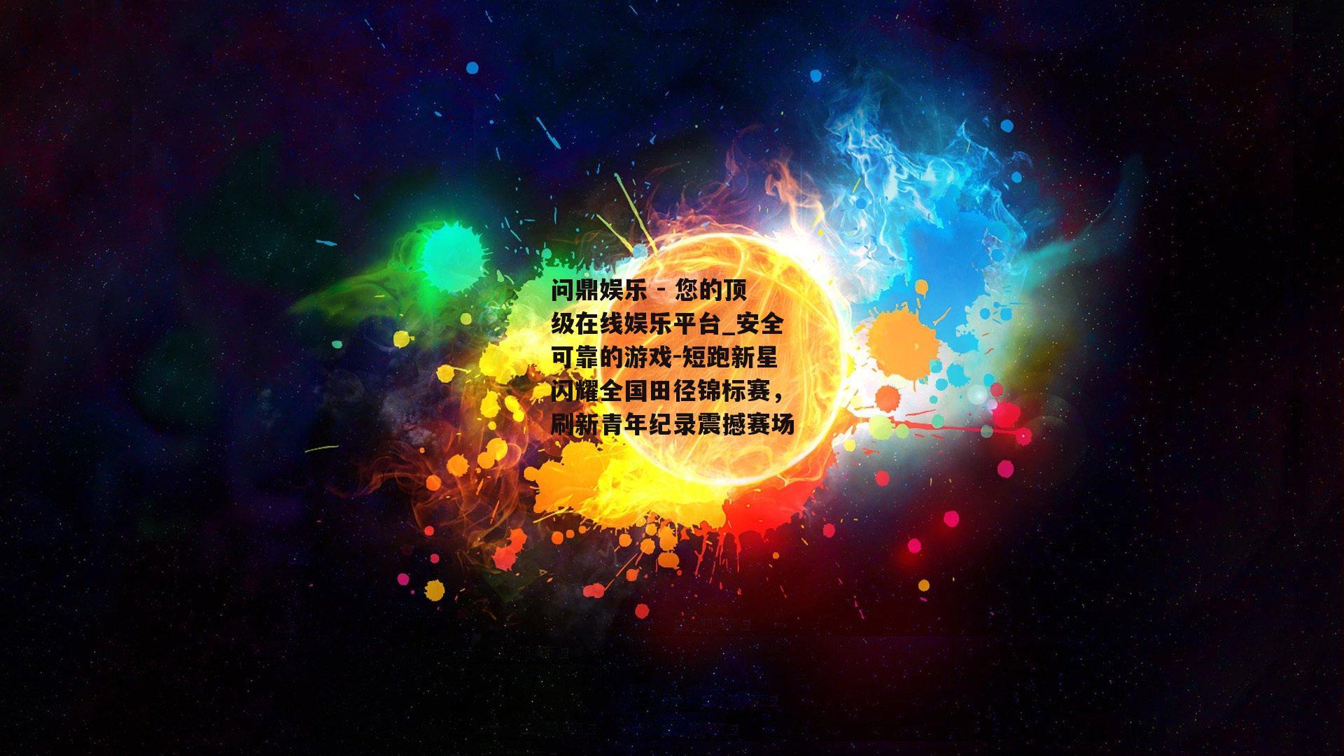问鼎娱乐 - 您的顶级在线娱乐平台_安全可靠的游戏-短跑新星闪耀全国田径锦标赛，刷新青年纪录震撼赛场