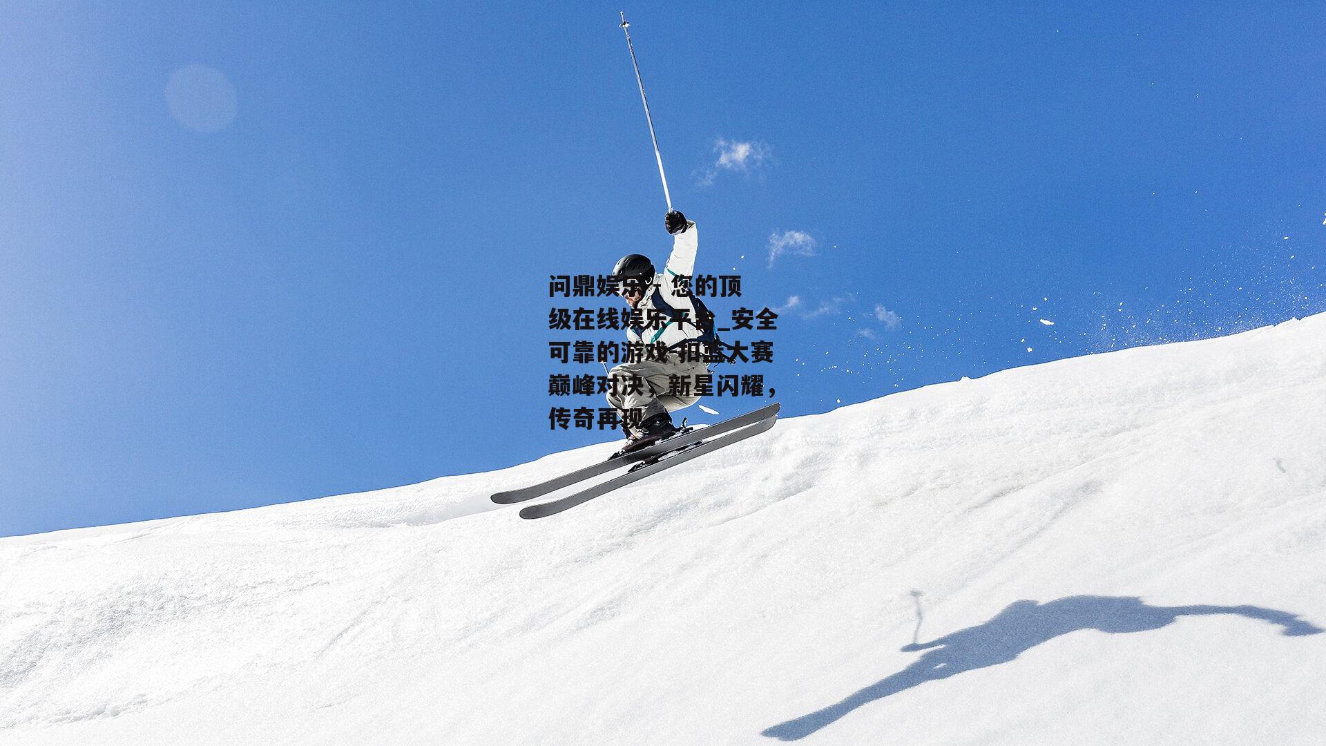 问鼎娱乐 - 您的顶级在线娱乐平台_安全可靠的游戏-扣篮大赛巅峰对决，新星闪耀，传奇再现