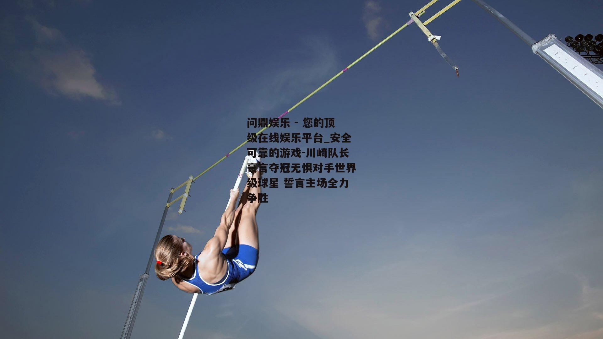 问鼎娱乐 - 您的顶级在线娱乐平台_安全可靠的游戏-川崎队长豪言夺冠无惧对手世界级球星 誓言主场全力争胜
