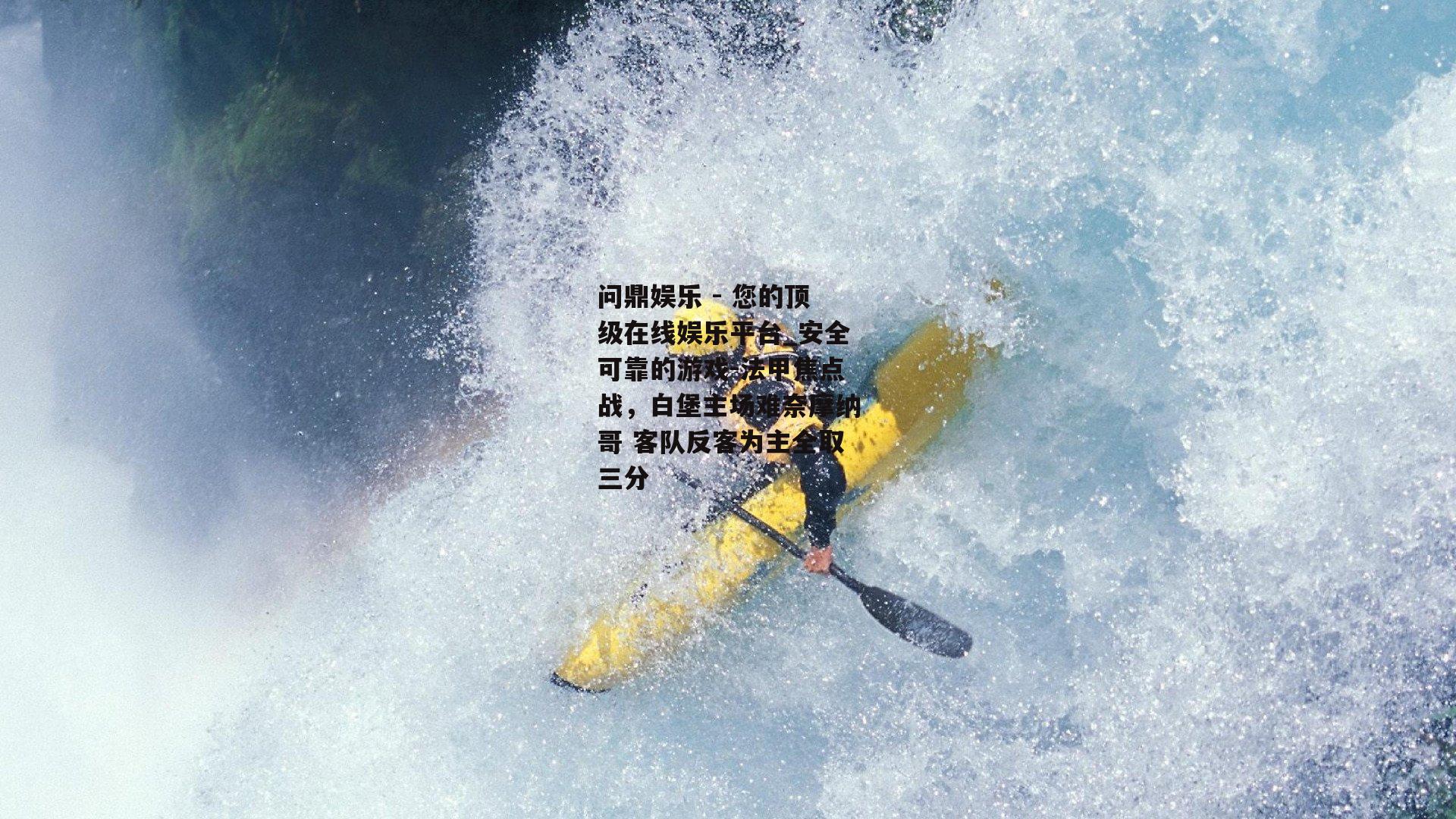 问鼎娱乐 - 您的顶级在线娱乐平台_安全可靠的游戏-法甲焦点战，白堡主场难奈摩纳哥 客队反客为主全取三分