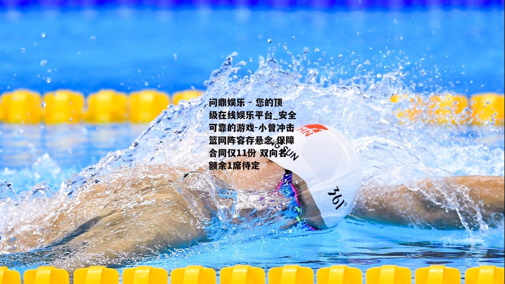 问鼎娱乐 - 您的顶级在线娱乐平台_安全可靠的游戏-小曾冲击篮网阵容存悬念 保障合同仅11份 双向名额余1席待定