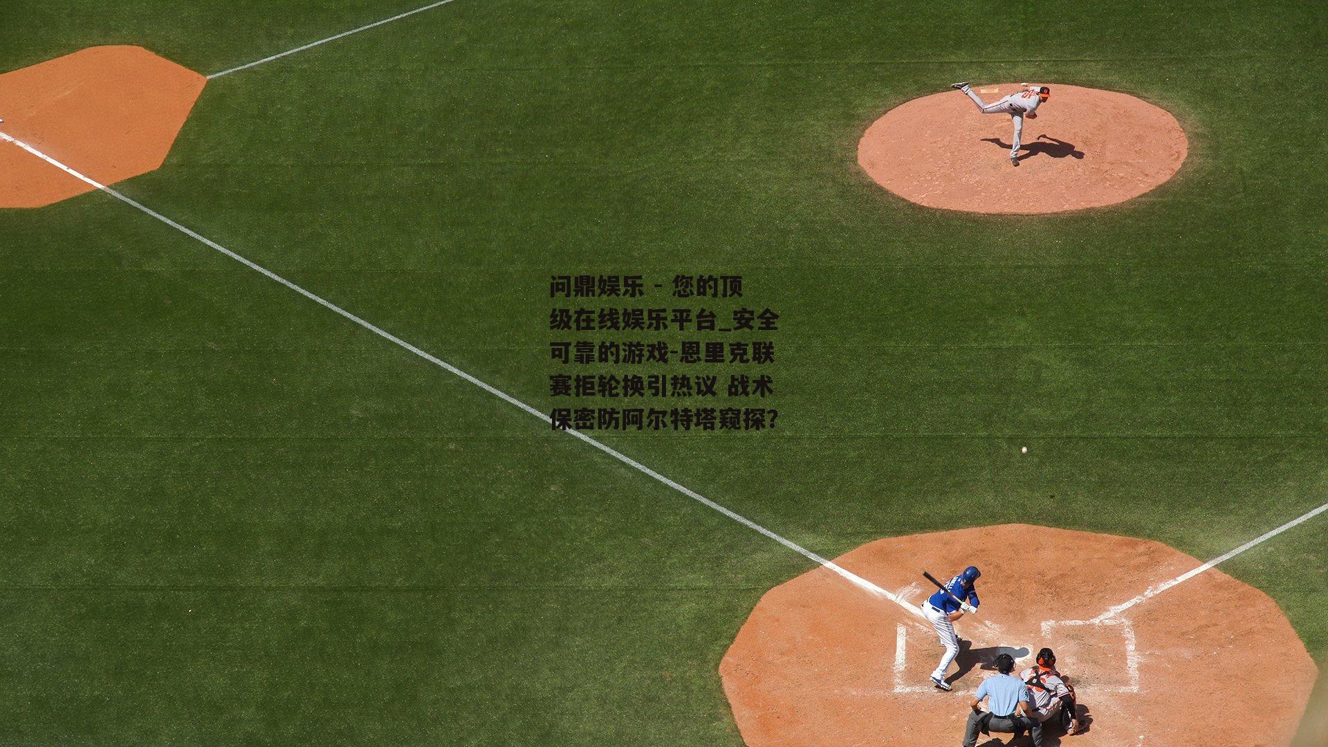 问鼎娱乐 - 您的顶级在线娱乐平台_安全可靠的游戏-恩里克联赛拒轮换引热议 战术保密防阿尔特塔窥探？