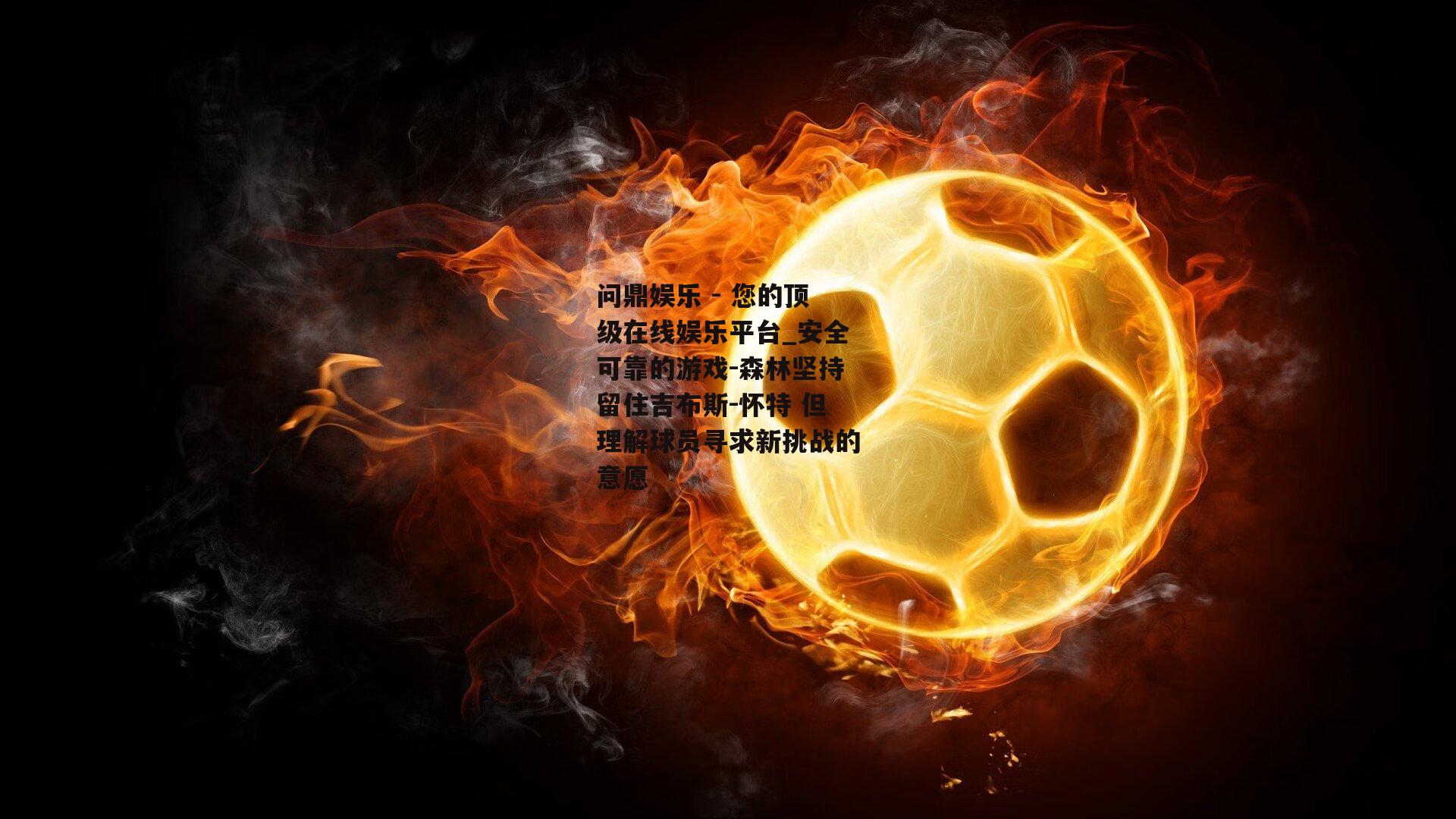 问鼎娱乐 - 您的顶级在线娱乐平台_安全可靠的游戏-森林坚持留住吉布斯-怀特 但理解球员寻求新挑战的意愿