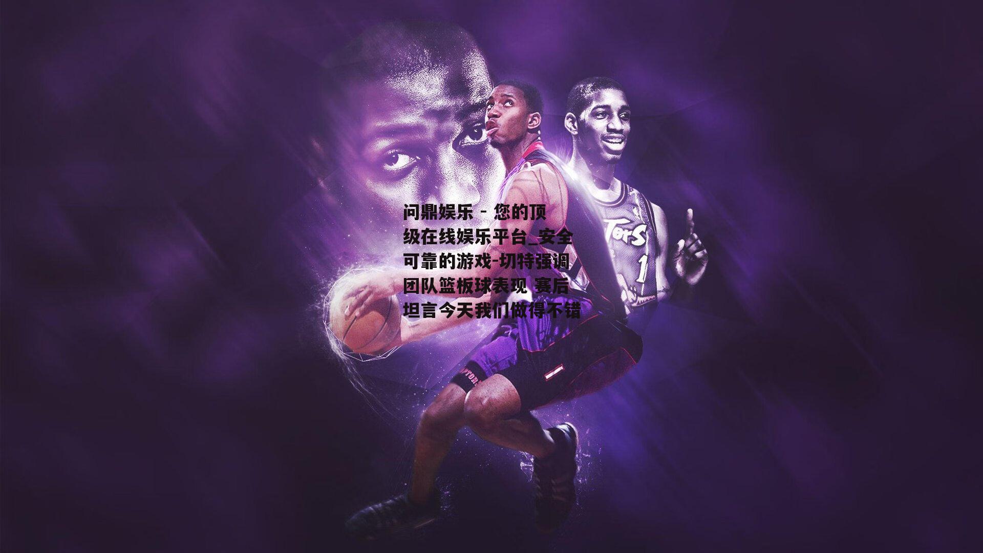 问鼎娱乐 - 您的顶级在线娱乐平台_安全可靠的游戏-切特强调团队篮板球表现 赛后坦言今天我们做得不错