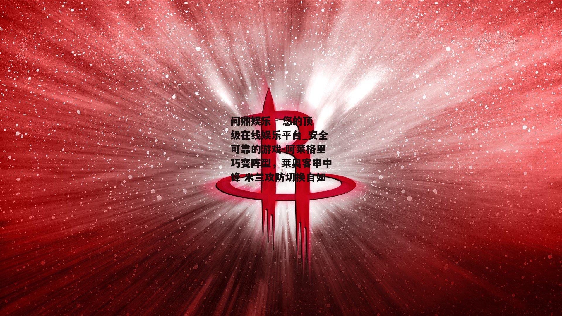 问鼎娱乐 - 您的顶级在线娱乐平台_安全可靠的游戏-阿莱格里巧变阵型，莱奥客串中锋 米兰攻防切换自如