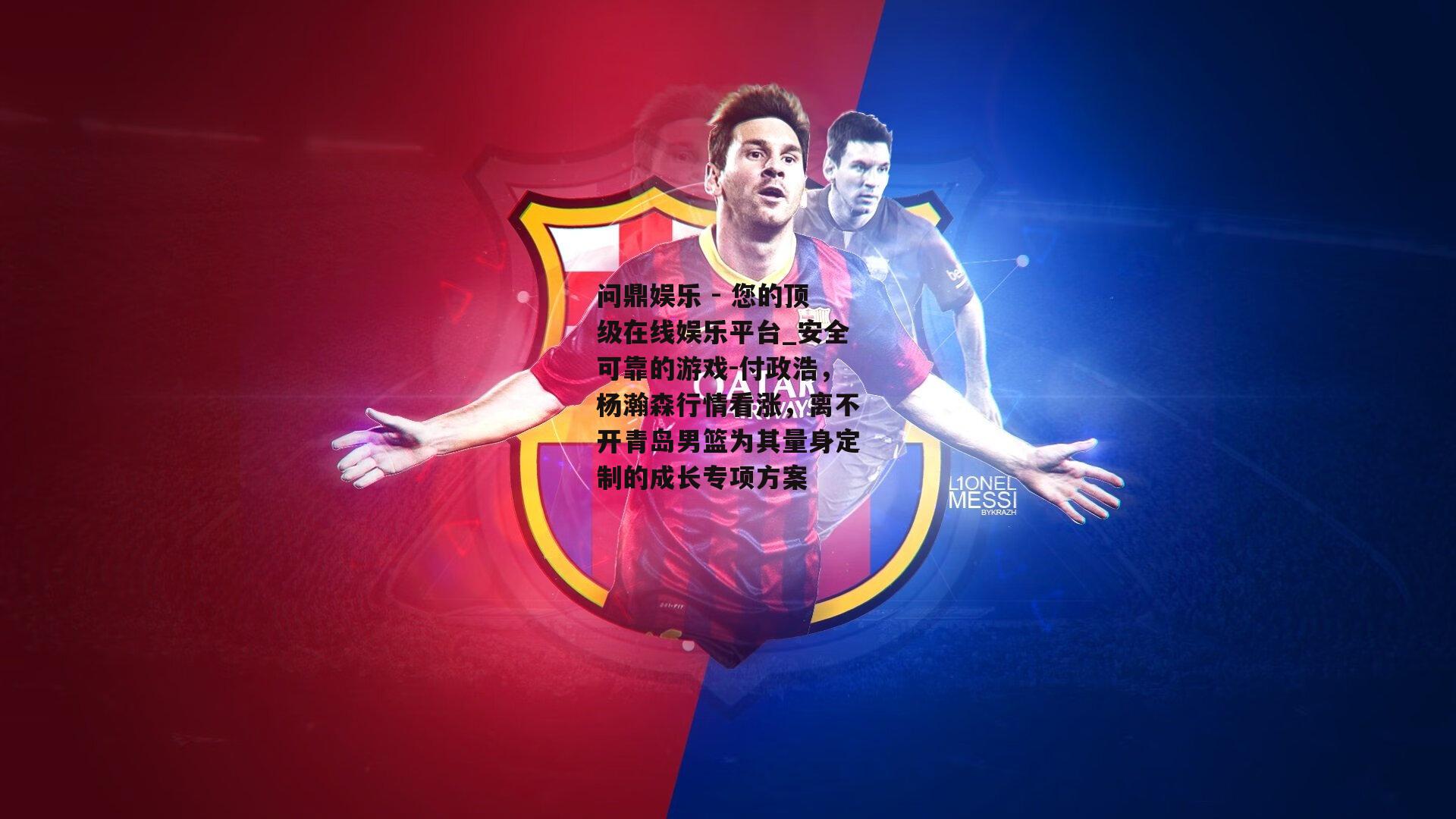 问鼎娱乐 - 您的顶级在线娱乐平台_安全可靠的游戏-付政浩，杨瀚森行情看涨，离不开青岛男篮为其量身定制的成长专项方案