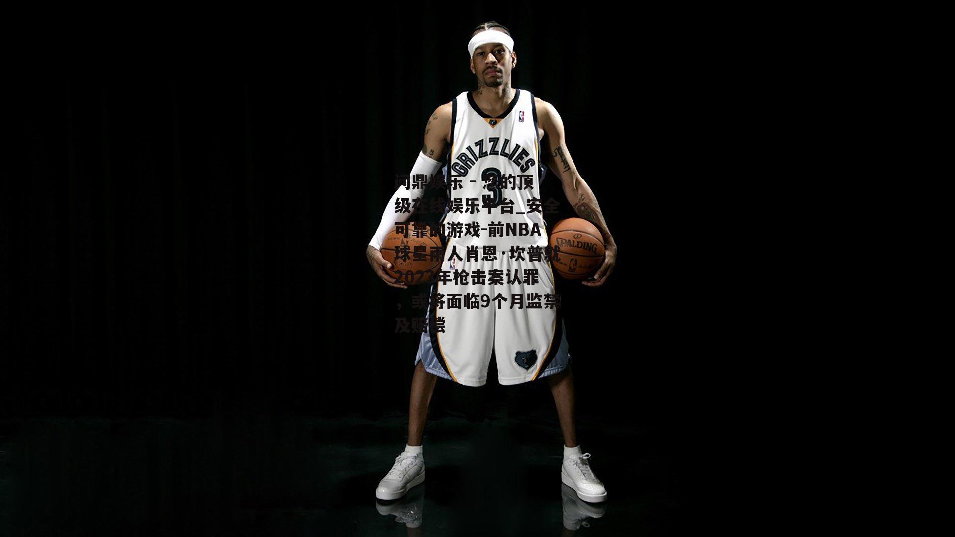 问鼎娱乐 - 您的顶级在线娱乐平台_安全可靠的游戏-前NBA球星雨人肖恩·坎普就2023年枪击案认罪，或将面临9个月监禁及赔偿