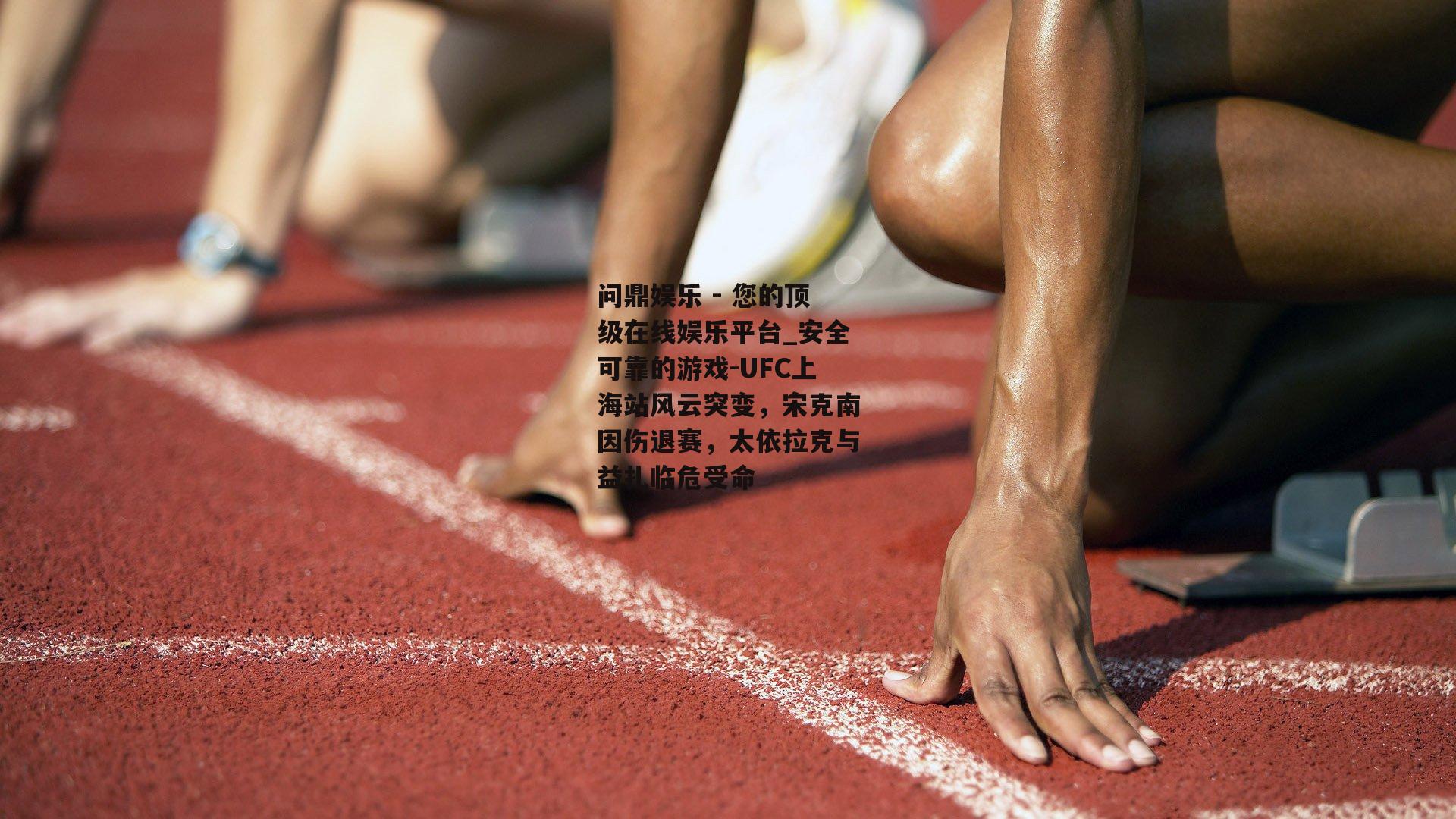 问鼎娱乐 - 您的顶级在线娱乐平台_安全可靠的游戏-UFC上海站风云突变，宋克南因伤退赛，太依拉克与益扎临危受命